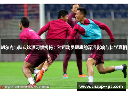 胡尔克与队友饮酒习惯揭秘:对运动员健康的深远影响与科学真相 胡尔克与队友饮酒习惯揭秘:对运动员健康的深远影响与科学真相