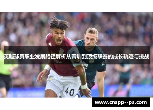 英超球员职业发展路径解析从青训到顶级联赛的成长轨迹与挑战