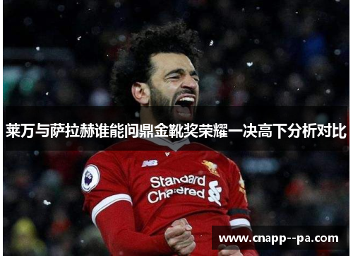 莱万与萨拉赫谁能问鼎金靴奖荣耀一决高下分析对比