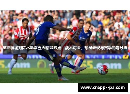 莱斯特城对阵水晶宫五大精彩看点：战术对决、球员表现与赛季影响分析