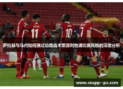 萨拉赫与马内如何通过边路战术塑造利物浦比赛风格的深度分析