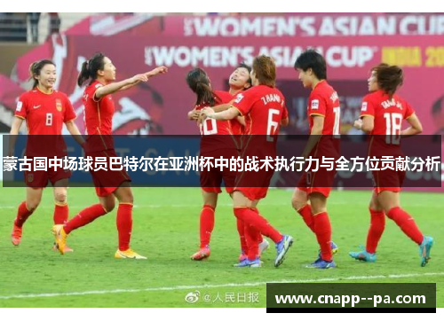 蒙古国中场球员巴特尔在亚洲杯中的战术执行力与全方位贡献分析