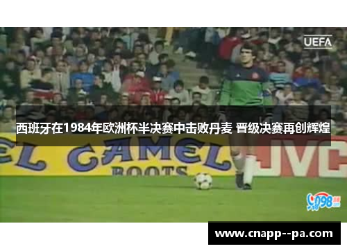 西班牙在1984年欧洲杯半决赛中击败丹麦 晋级决赛再创辉煌 西班牙在1984年欧洲杯半决赛中击败丹麦 晋级决赛再创辉煌