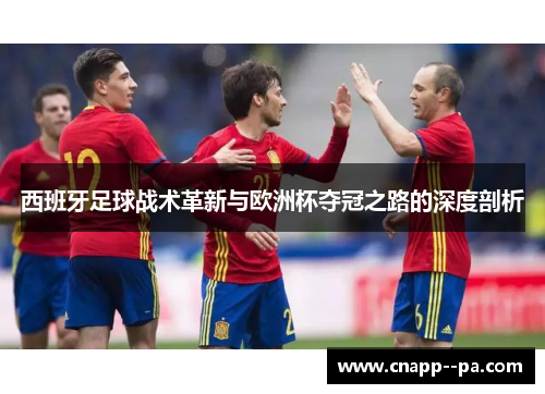 西班牙足球战术革新与欧洲杯夺冠之路的深度剖析 西班牙足球战术革新与欧洲杯夺冠之路的深度剖析