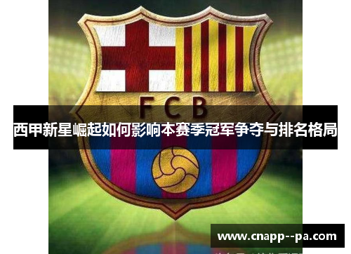 西甲新星崛起如何影响本赛季冠军争夺与排名格局