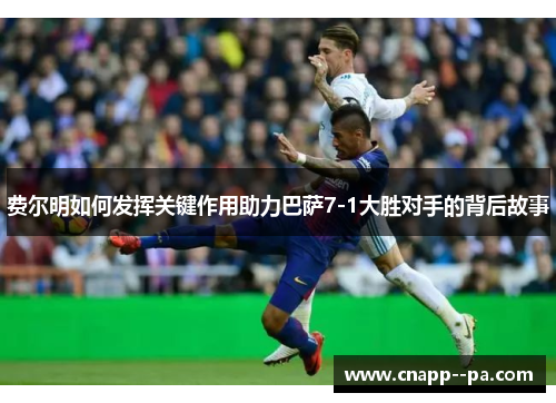 费尔明如何发挥关键作用助力巴萨7-1大胜对手的背后故事