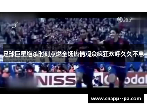 足球巨星绝杀时刻点燃全场热情观众疯狂欢呼久久不息