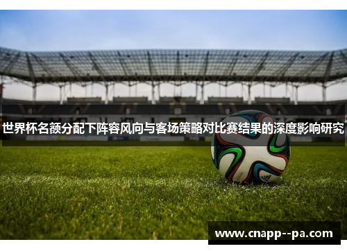 世界杯名额分配下阵容风向与客场策略对比赛结果的深度影响研究