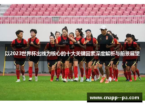 以2023世界杯出线为核心的十大关键因素深度解析与前景展望 以2023世界杯出线为核心的十大关键因素深度解析与前景展望