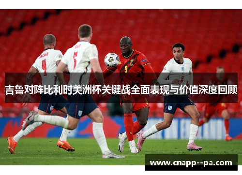 吉鲁对阵比利时美洲杯关键战全面表现与价值深度回顾