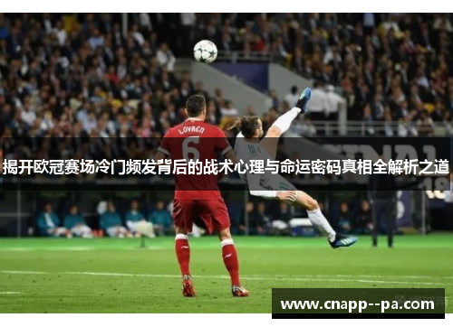 揭开欧冠赛场冷门频发背后的战术心理与命运密码真相全解析之道 揭开欧冠赛场冷门频发背后的战术心理与命运密码真相全解析之道