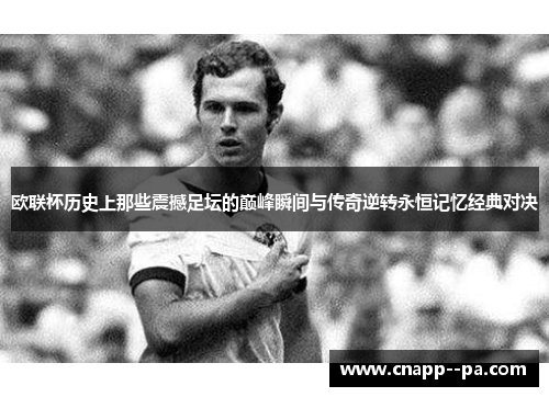 欧联杯历史上那些震撼足坛的巅峰瞬间与传奇逆转永恒记忆经典对决