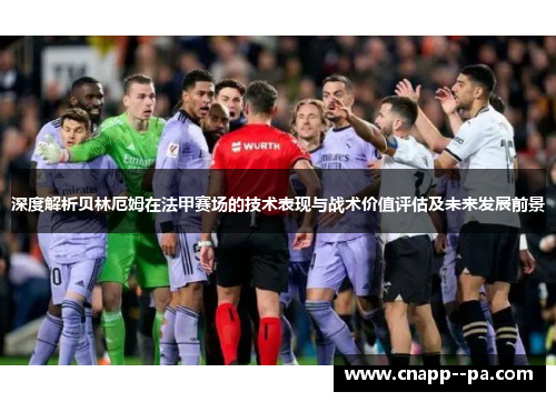 深度解析贝林厄姆在法甲赛场的技术表现与战术价值评估及未来发展前景
