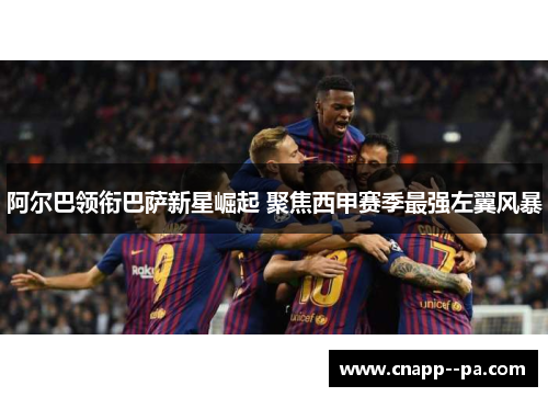 阿尔巴领衔巴萨新星崛起 聚焦西甲赛季最强左翼风暴 阿尔巴领衔巴萨新星崛起 聚焦西甲赛季最强左翼风暴