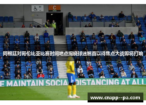 阿根廷对哥伦比亚比赛时间地点揭晓球迷翘首以待焦点大战即将打响 阿根廷对哥伦比亚比赛时间地点揭晓球迷翘首以待焦点大战即将打响