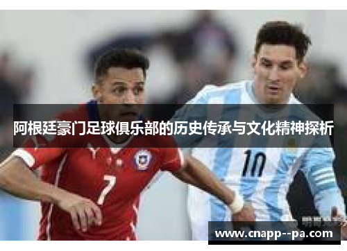 阿根廷豪门足球俱乐部的历史传承与文化精神探析 阿根廷豪门足球俱乐部的历史传承与文化精神探析