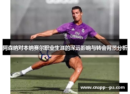 阿森纳对本纳赛尔职业生涯的深远影响与转会背景分析 阿森纳对本纳赛尔职业生涯的深远影响与转会背景分析