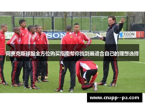 阿贾克斯球服全方位购买指南帮你找到最适合自己的理想选择