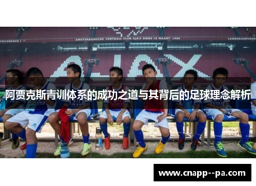 阿贾克斯青训体系的成功之道与其背后的足球理念解析 阿贾克斯青训体系的成功之道与其背后的足球理念解析