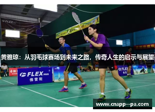 黄雅琼:从羽毛球赛场到未来之路,传奇人生的启示与展望 黄雅琼:从羽毛球赛场到未来之路,传奇人生的启示与展望
