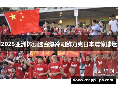 2025亚洲杯预选赛爆冷朝鲜力克日本震惊球迷 2025亚洲杯预选赛爆冷朝鲜力克日本震惊球迷