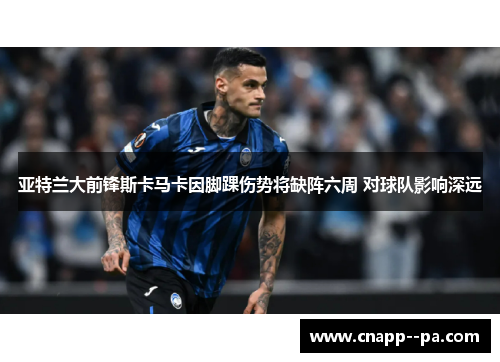 亚特兰大前锋斯卡马卡因脚踝伤势将缺阵六周 对球队影响深远