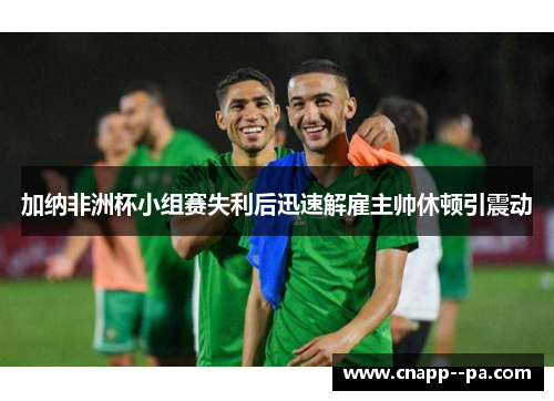 加纳非洲杯小组赛失利后迅速解雇主帅休顿引震动