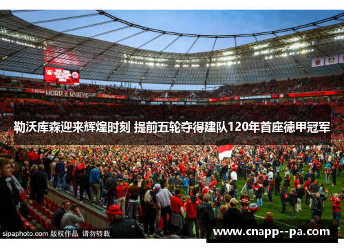 勒沃库森迎来辉煌时刻 提前五轮夺得建队120年首座德甲冠军 勒沃库森迎来辉煌时刻 提前五轮夺得建队120年首座德甲冠军