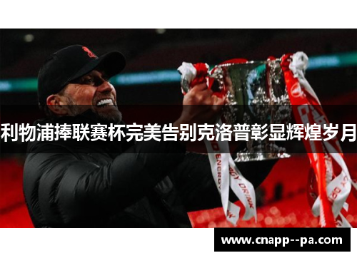 利物浦捧联赛杯完美告别克洛普彰显辉煌岁月 利物浦捧联赛杯完美告别克洛普彰显辉煌岁月