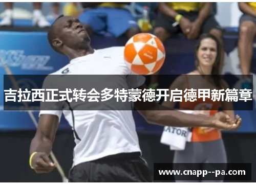 吉拉西正式转会多特蒙德开启德甲新篇章 吉拉西正式转会多特蒙德开启德甲新篇章