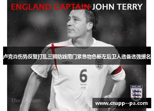 卢克肖伤势反复打乱三狮防线南门紧急物色新左后卫人选备选强援名 卢克肖伤势反复打乱三狮防线南门紧急物色新左后卫人选备选强援名