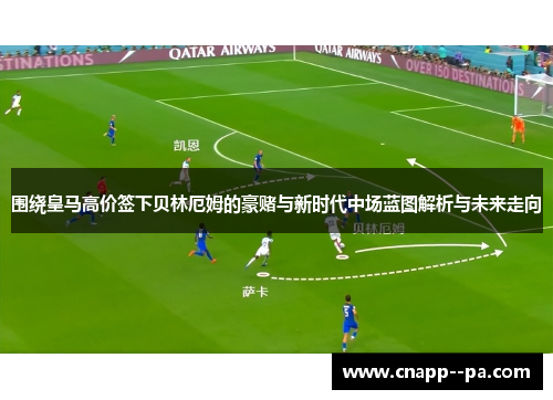 围绕皇马高价签下贝林厄姆的豪赌与新时代中场蓝图解析与未来走向