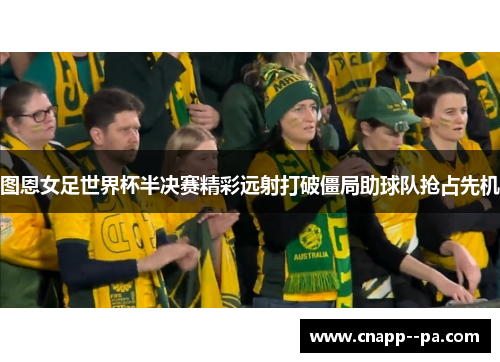 图恩女足世界杯半决赛精彩远射打破僵局助球队抢占先机 图恩女足世界杯半决赛精彩远射打破僵局助球队抢占先机