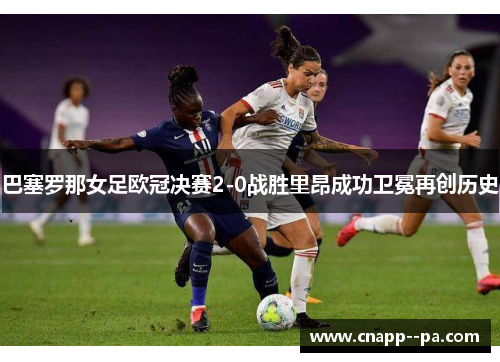 巴塞罗那女足欧冠决赛2-0战胜里昂成功卫冕再创历史