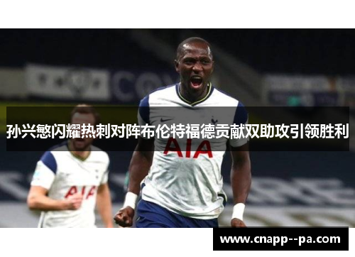 孙兴慜闪耀热刺对阵布伦特福德贡献双助攻引领胜利