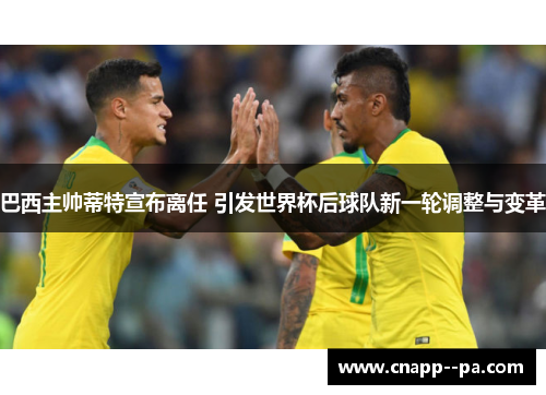 巴西主帅蒂特宣布离任 引发世界杯后球队新一轮调整与变革 巴西主帅蒂特宣布离任 引发世界杯后球队新一轮调整与变革