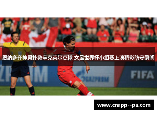 恩纳多齐神勇扑救辛克莱尔点球 女足世界杯小组赛上演精彩防守瞬间