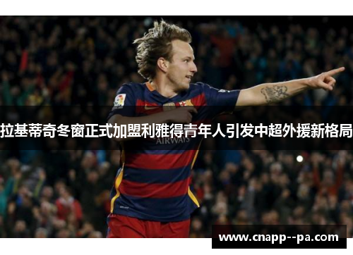 拉基蒂奇冬窗正式加盟利雅得青年人引发中超外援新格局