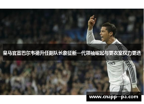 皇马官宣巴尔韦德升任副队长象征新一代领袖崛起与更衣室权力更迭 皇马官宣巴尔韦德升任副队长象征新一代领袖崛起与更衣室权力更迭