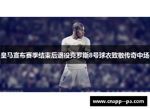 皇马宣布赛季结束后退役克罗斯8号球衣致敬传奇中场