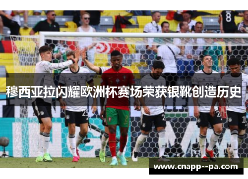 穆西亚拉闪耀欧洲杯赛场荣获银靴创造历史