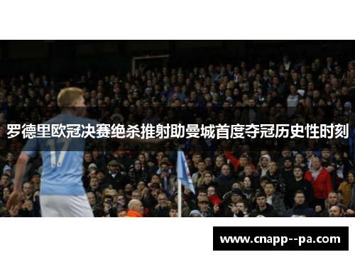罗德里欧冠决赛绝杀推射助曼城首度夺冠历史性时刻