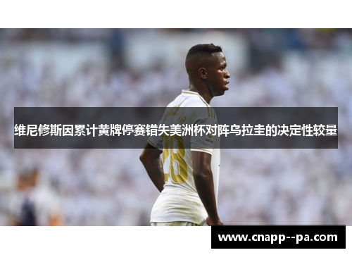 维尼修斯因累计黄牌停赛错失美洲杯对阵乌拉圭的决定性较量