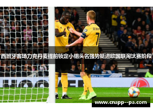 西班牙客场力克丹麦提前锁定小组头名强势挺进欧国联淘汰赛阶段 西班牙客场力克丹麦提前锁定小组头名强势挺进欧国联淘汰赛阶段