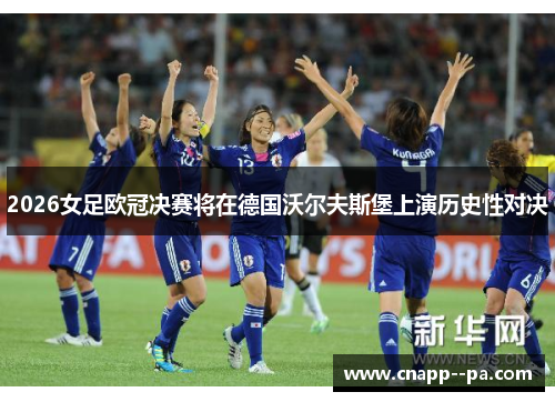 2026女足欧冠决赛将在德国沃尔夫斯堡上演历史性对决