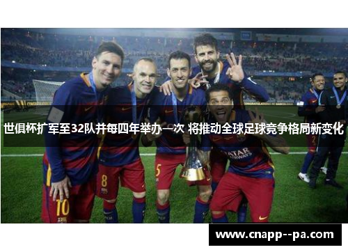 世俱杯扩军至32队并每四年举办一次 将推动全球足球竞争格局新变化