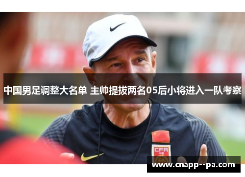 中国男足调整大名单 主帅提拔两名05后小将进入一队考察 中国男足调整大名单 主帅提拔两名05后小将进入一队考察