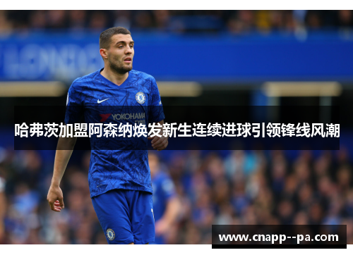 哈弗茨加盟阿森纳焕发新生连续进球引领锋线风潮