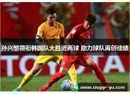 孙兴慜领衔韩国队大胜进两球 助力球队再创佳绩