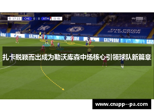 扎卡脱颖而出成为勒沃库森中场核心引领球队新篇章